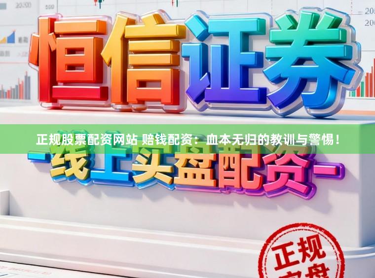 正规股票配资网站 赔钱配资:血本无归的教训与警惕!