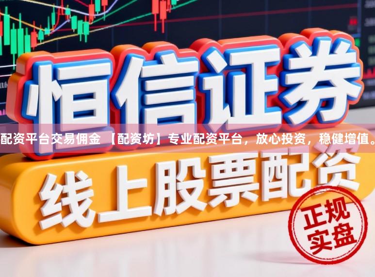配资平台交易佣金 【配资坊】专业配资平台，放心投资，稳健增值。