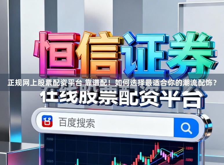 正规网上股票配资平台 靠谱配!如何选择最适合你的潮流配饰?
