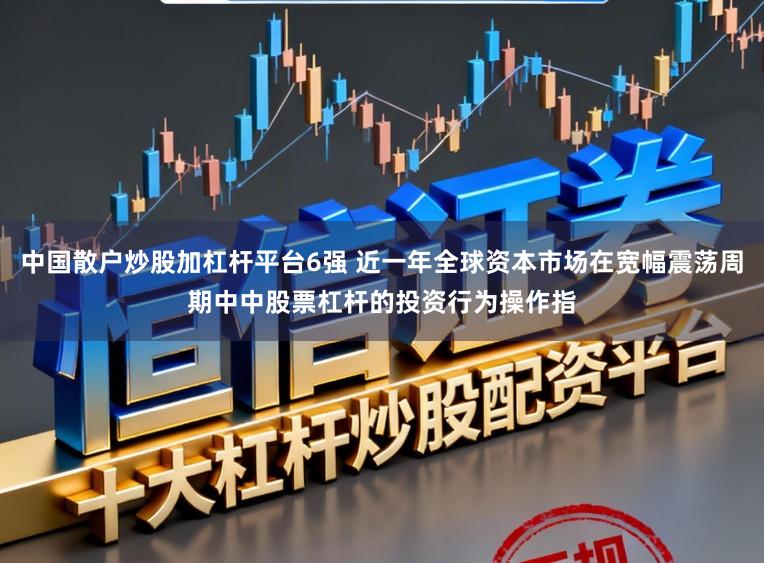 中国散户炒股加杠杆平台6强 近一年全球资本市场在宽幅震荡周期中中股票杠杆的投资行为操作指