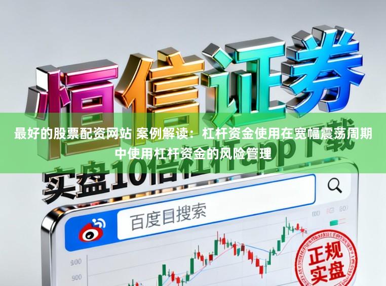 最好的股票配资网站 案例解读：杠杆资金使用在宽幅震荡周期中使用杠杆资金的风险管理