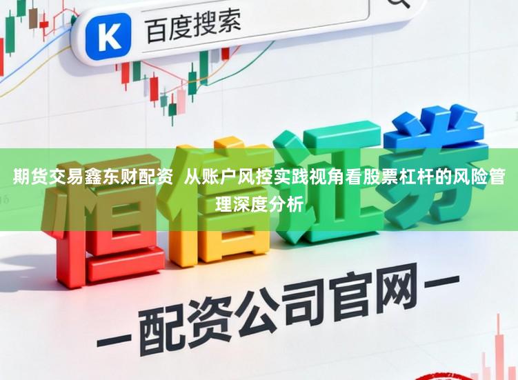 期货交易鑫东财配资  从账户风控实践视角看股票杠杆的风险管理深度分析