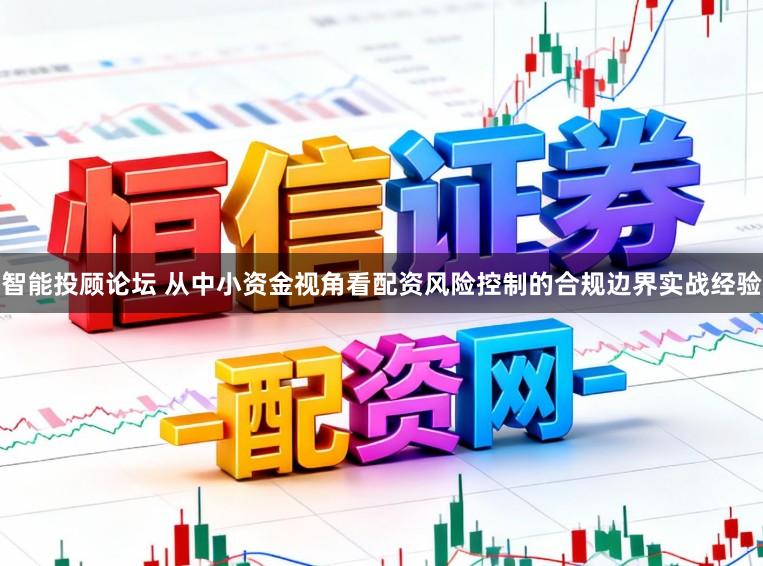 智能投顾论坛 从中小资金视角看配资风险控制的合规边界实战经验