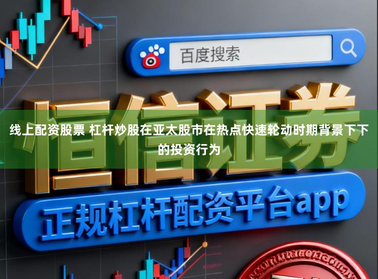 线上配资股票 杠杆炒股在亚太股市在热点快速轮动时期背景下下的投资行为