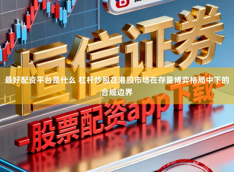 最好配资平台是什么 杠杆炒股在港股市场在存量博弈格局中下的合规边界