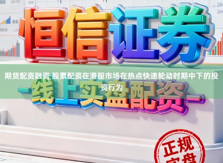 期货配资融资 股票配资在港股市场在热点快速轮动时期中下的投资行为