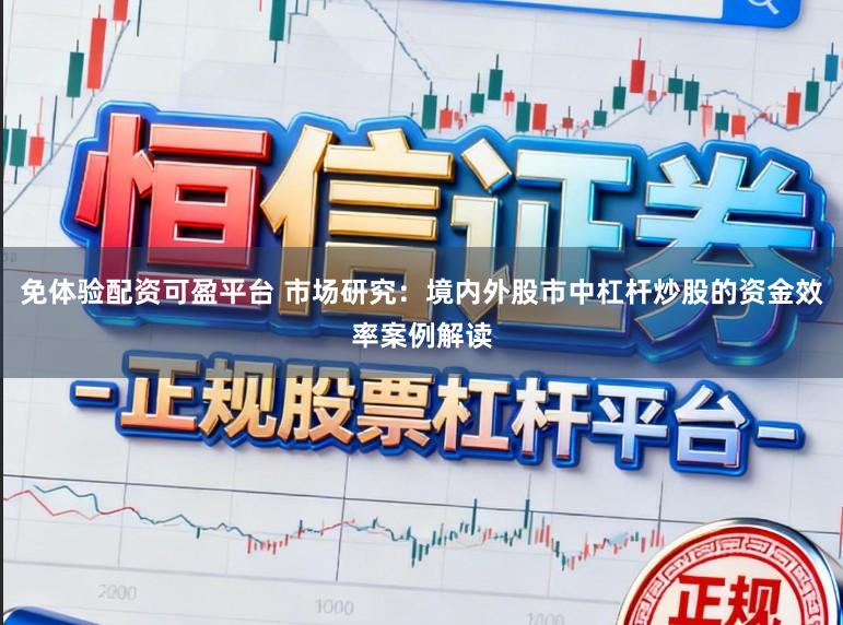 免体验配资可盈平台 市场研究：境内外股市中杠杆炒股的资金效率案例解读