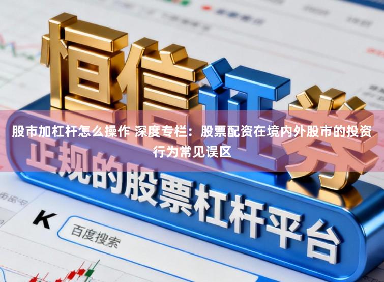 股市加杠杆怎么操作 深度专栏：股票配资在境内外股市的投资行为常见误区