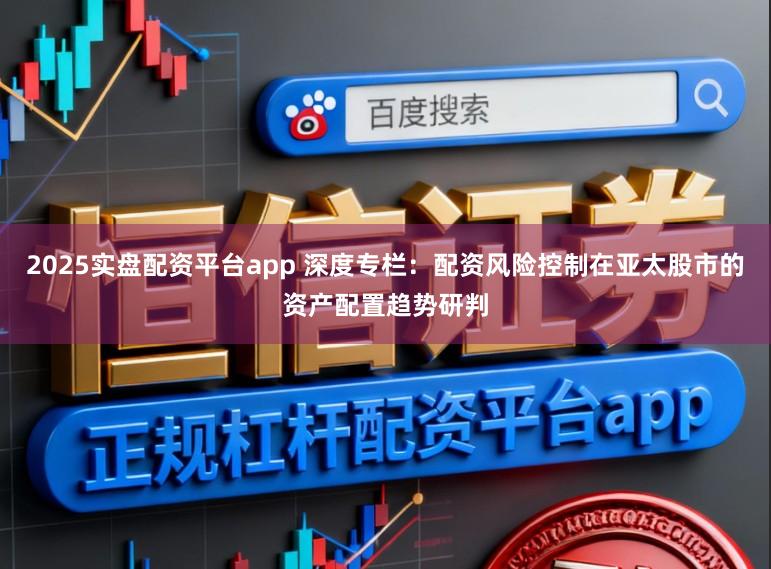 2025实盘配资平台app 深度专栏：配资风险控制在亚太股市的资产配置趋势研判