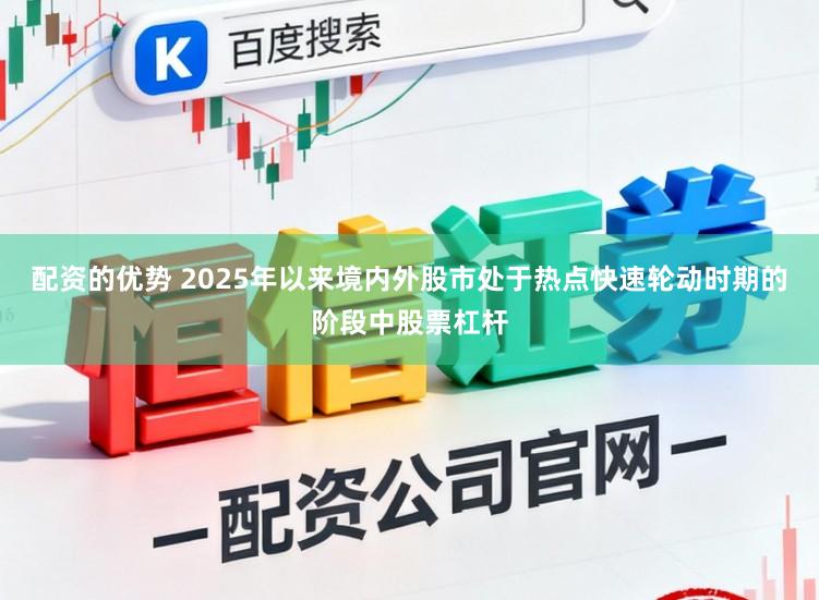 配资的优势 2025年以来境内外股市处于热点快速轮动时期的阶段中股票杠杆
