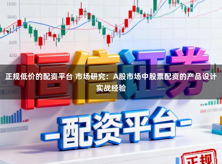 正规低价的配资平台 市场研究：A股市场中股票配资的产品设计实战经验