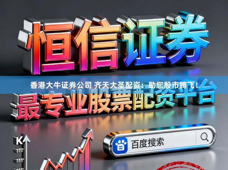 香港大牛证券公司 齐天大圣配资：助您股市腾飞！