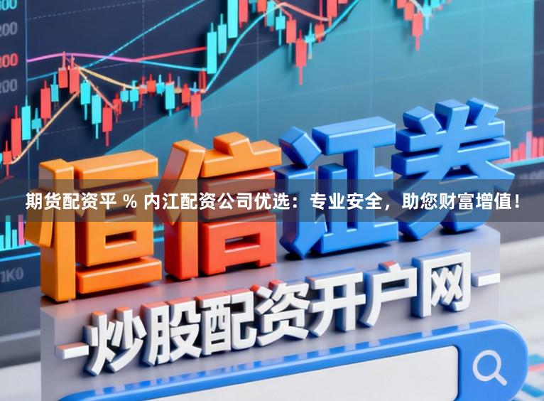 期货配资平 % 内江配资公司优选：专业安全，助您财富增值！