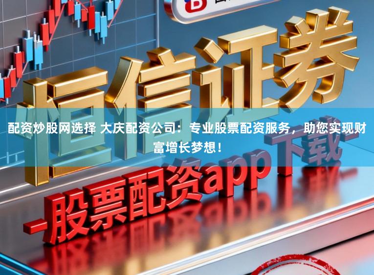 配资炒股网选择 大庆配资公司：专业股票配资服务，助您实现财富增长梦想！