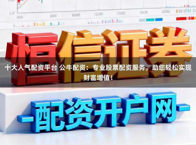 十大人气配资平台 公牛配资：专业股票配资服务，助您轻松实现财富增值！