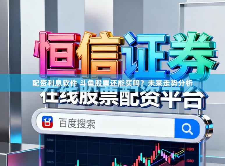 配资利息软件 斗鱼股票还能买吗？未来走势分析
