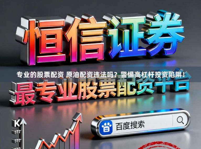 专业的股票配资 原油配资违法吗？警惕高杠杆投资陷阱！