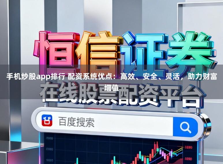 手机炒股app排行 配资系统优点：高效、安全、灵活，助力财富增值