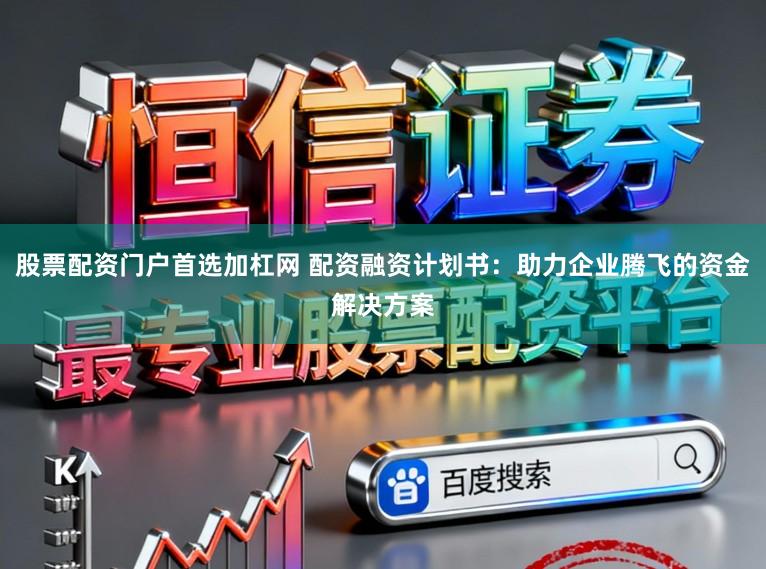 股票配资门户首选加杠网 配资融资计划书：助力企业腾飞的资金解决方案