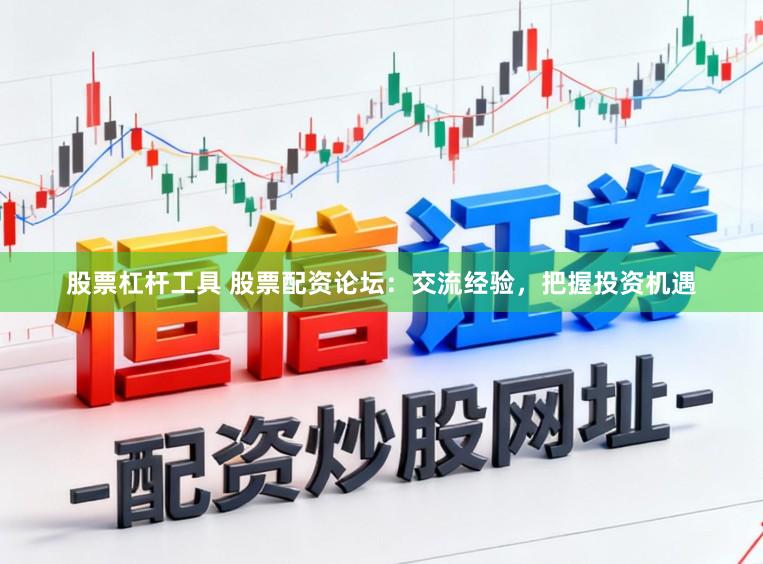 股票杠杆工具 股票配资论坛：交流经验，把握投资机遇