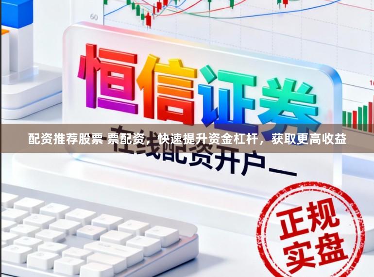 配资推荐股票 票配资，快速提升资金杠杆，获取更高收益