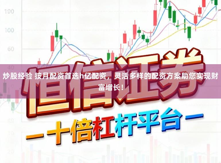 炒股经验 按月配资首选h亿配资，灵活多样的配资方案助您实现财富增长！