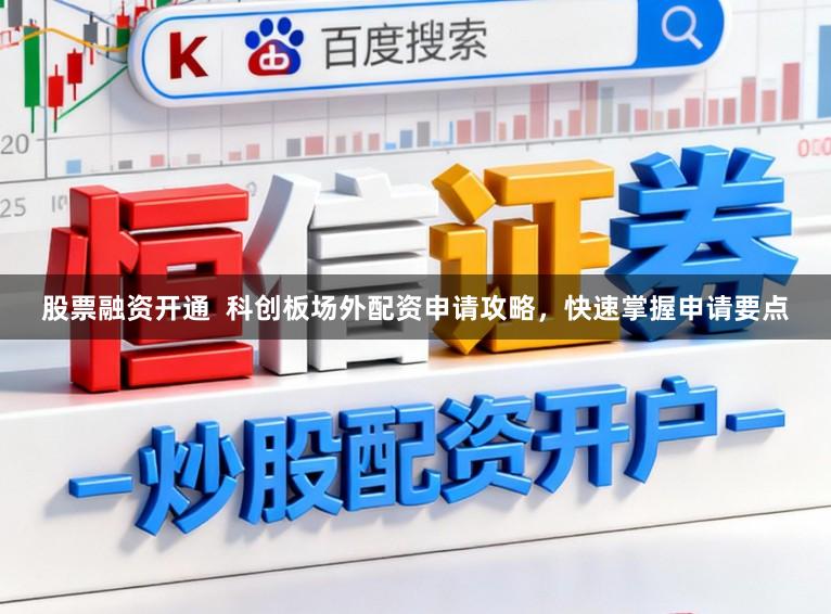 股票融资开通 科创板场外配资申请攻略,快速掌握申请要点
