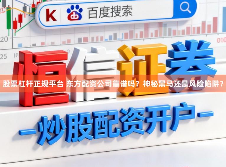 股票杠杆正规平台 东方配资公司靠谱吗？神秘黑马还是风险陷阱？