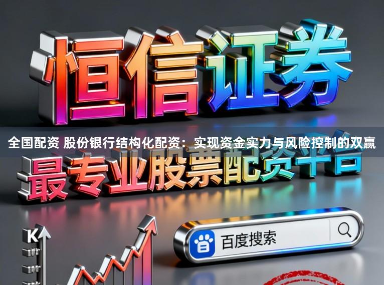 全国配资 股份银行结构化配资:实现资金实力与风险控制的双赢
