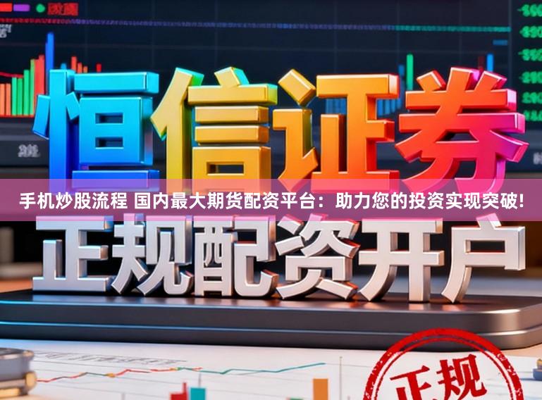 手机炒股流程 国内最大期货配资平台：助力您的投资实现突破!