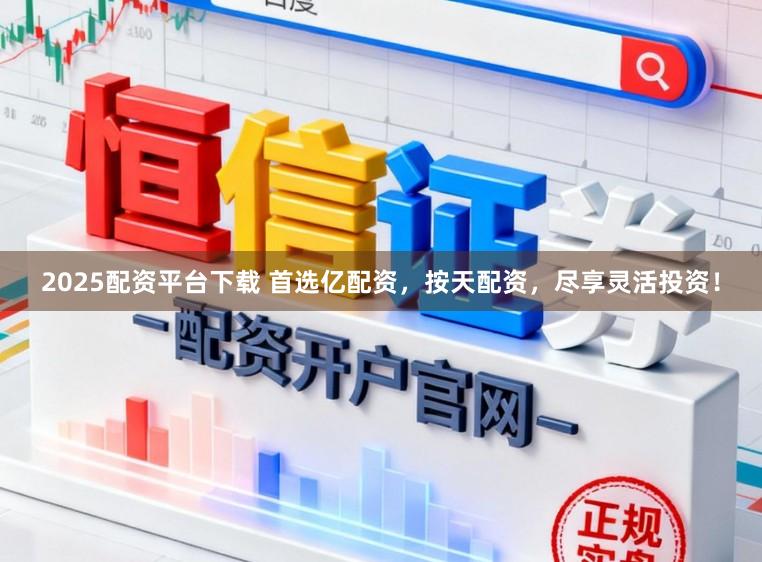 2025配资平台下载 首选亿配资，按天配资，尽享灵活投资！