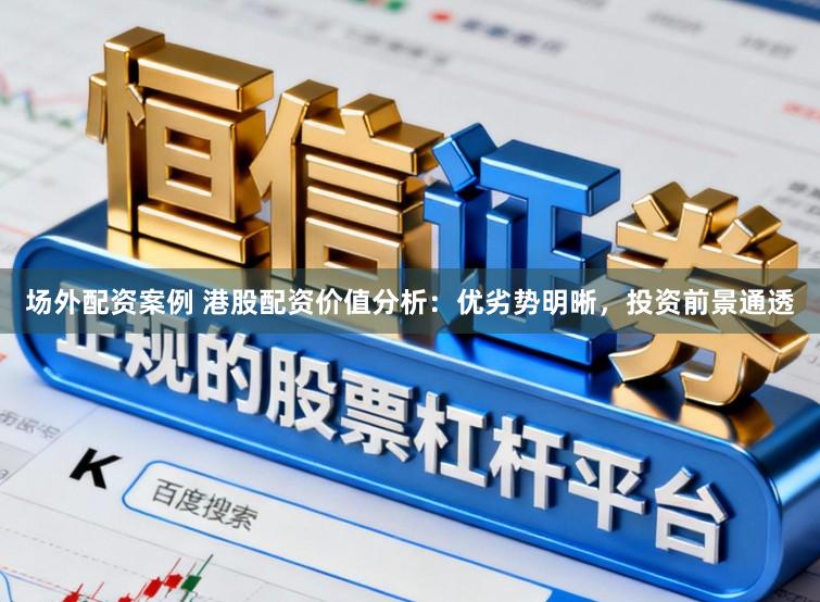 场外配资案例 港股配资价值分析：优劣势明晰，投资前景通透
