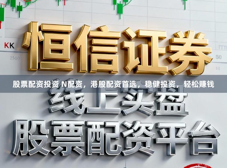 股票配资投资 N配资，港股配资首选，稳健投资，轻松赚钱