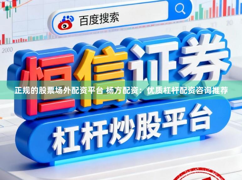正规的股票场外配资平台 杨方配资：优质杠杆配资咨询推荐