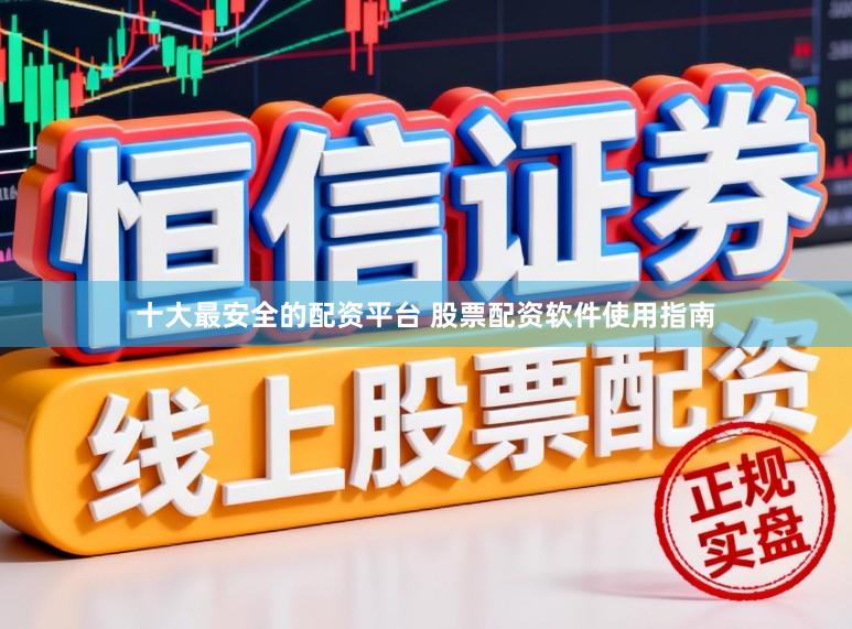 十大最安全的配资平台 股票配资软件使用指南