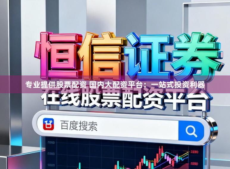 专业提供股票配资 国内大配资平台：一站式投资利器