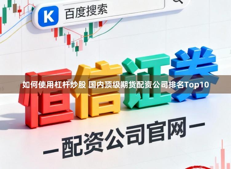 如何使用杠杆炒股 国内顶级期货配资公司排名Top10