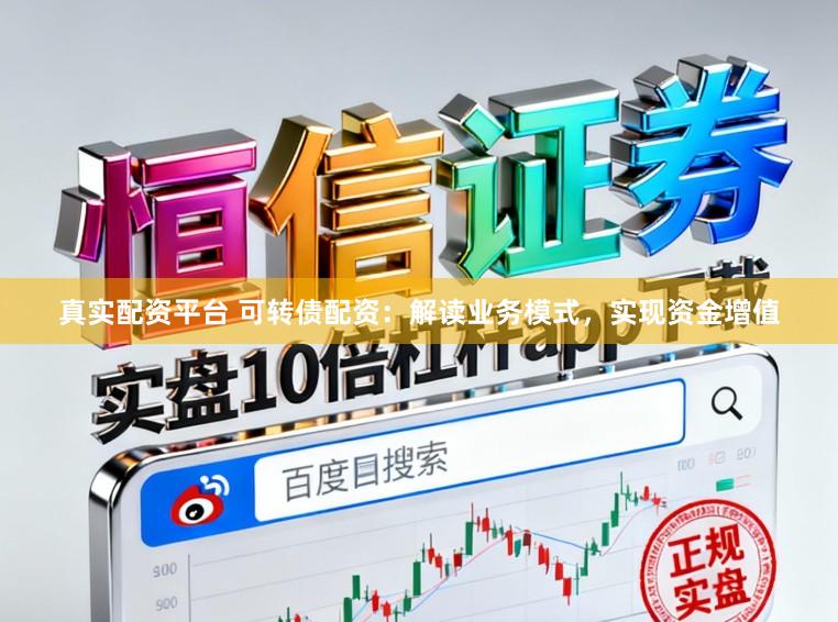 真实配资平台 可转债配资：解读业务模式，实现资金增值