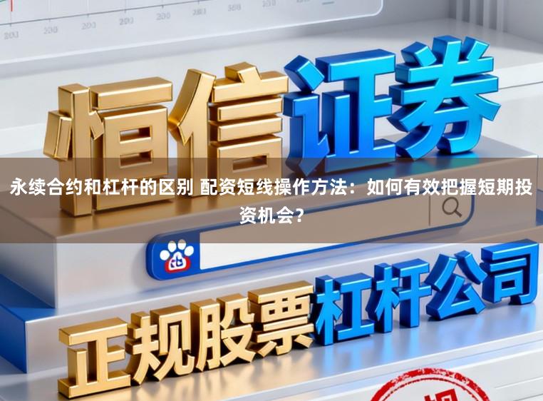 永续合约和杠杆的区别 配资短线操作方法：如何有效把握短期投资机会？