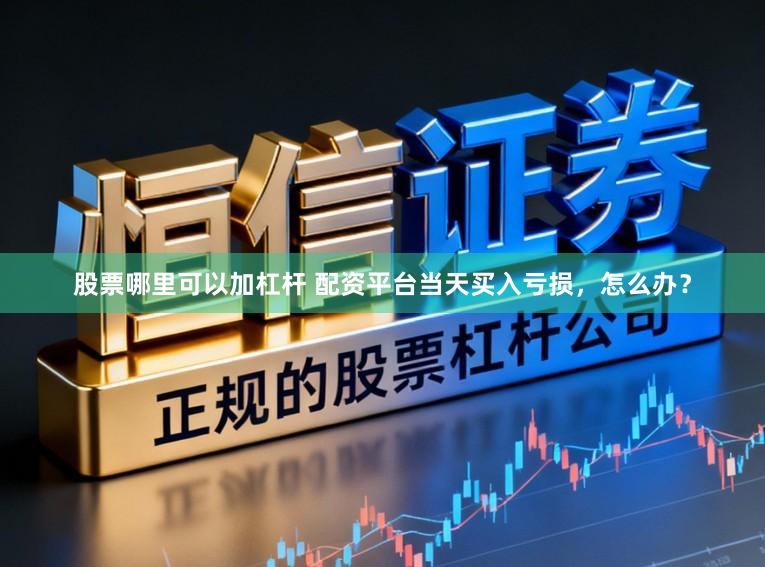 股票哪里可以加杠杆 配资平台当天买入亏损，怎么办？