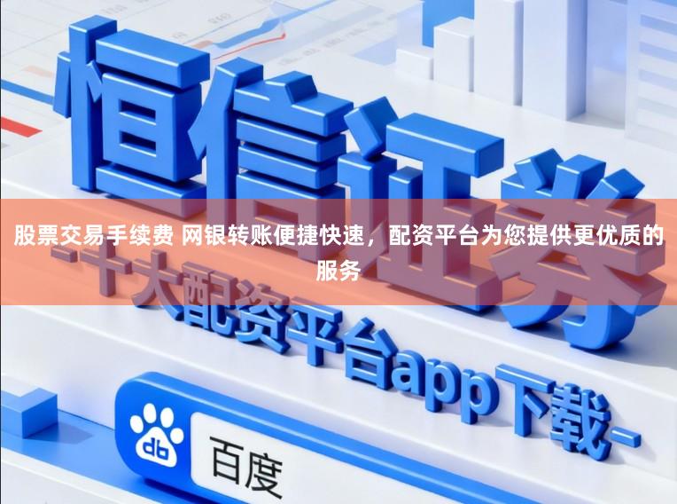 股票交易手续费 网银转账便捷快速，配资平台为您提供更优质的服务