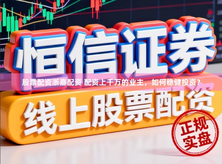 股票配资浙嘉配资 配资上千万的业主，如何稳健投资？