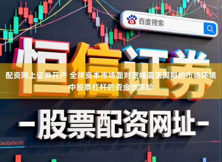 配资网上证券开户 全球资本市场面对宽幅震荡周期的市场环境中股票杠杆的资金效率阶