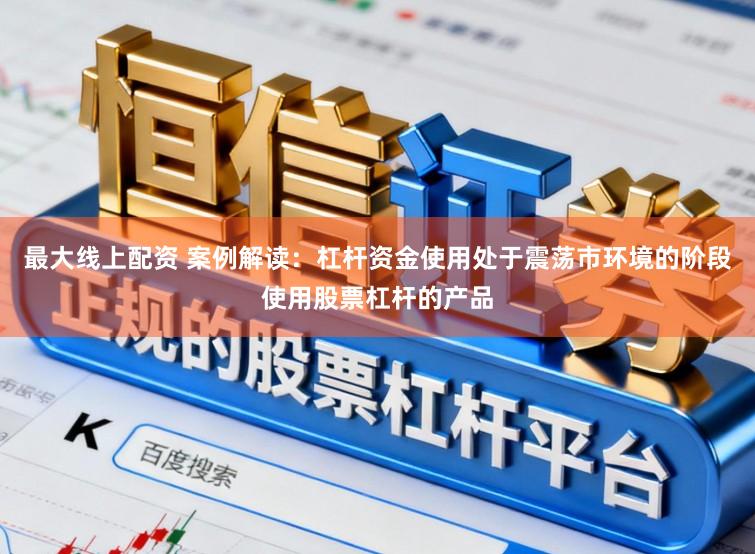 最大线上配资 案例解读：杠杆资金使用处于震荡市环境的阶段使用股票杠杆的产品