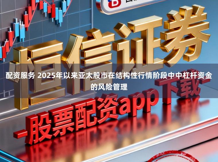 配资服务 2025年以来亚太股市在结构性行情阶段中中杠杆资金的风险管理