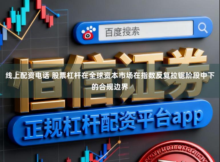 线上配资电话 股票杠杆在全球资本市场在指数反复拉锯阶段中下的合规边界