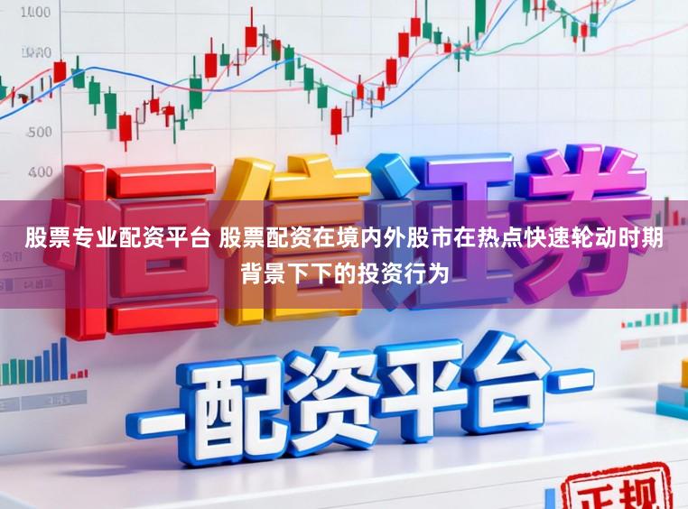 股票专业配资平台 股票配资在境内外股市在热点快速轮动时期背景下下的投资行为