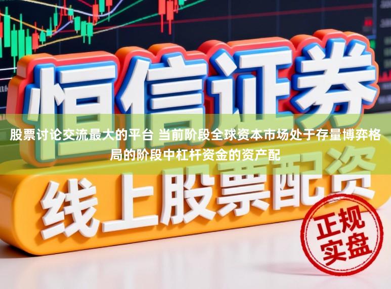 股票讨论交流最大的平台 当前阶段全球资本市场处于存量博弈格局的阶段中杠杆资金的资产配