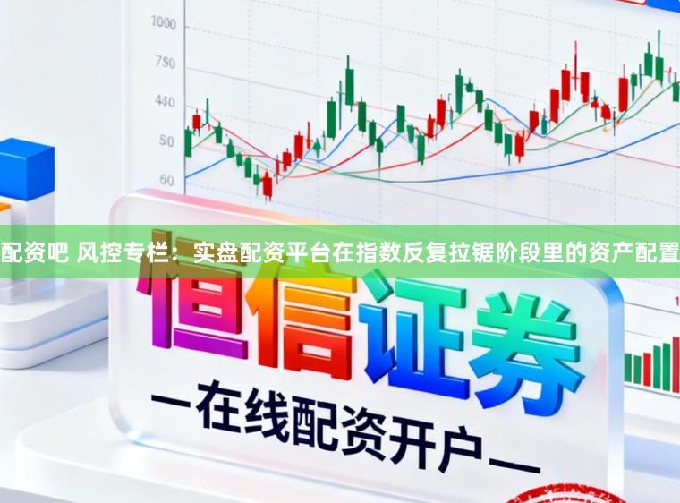 配资吧 风控专栏：实盘配资平台在指数反复拉锯阶段里的资产配置