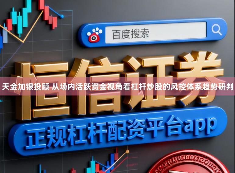 天金加银投顾 从场内活跃资金视角看杠杆炒股的风控体系趋势研判